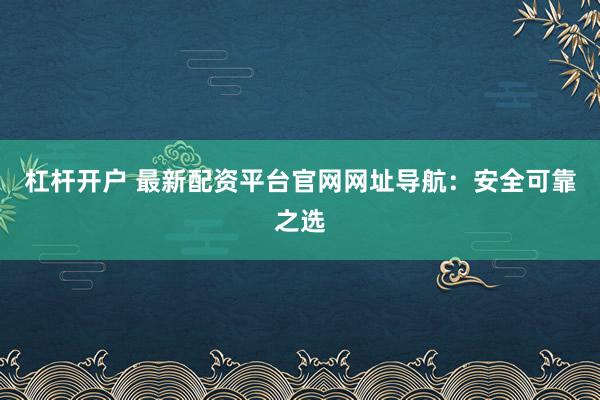 杠杆开户 最新配资平台官网网址导航：安全可靠之选