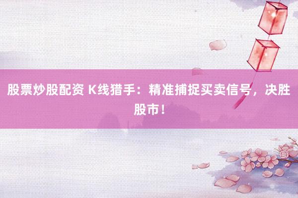 股票炒股配资 K线猎手：精准捕捉买卖信号，决胜股市！