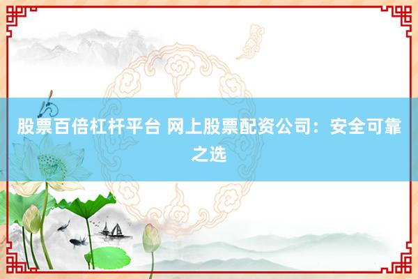 股票百倍杠杆平台 网上股票配资公司：安全可靠之选