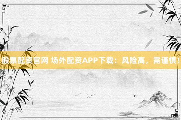 股票配资官网 场外配资APP下载：风险高，需谨慎！