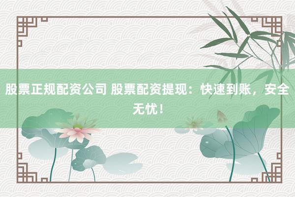 股票正规配资公司 股票配资提现：快速到账，安全无忧！