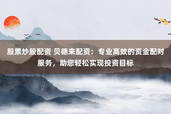 股票炒股配资 贝德来配资:专业高效的资金配对服务,助您轻松实现投资目标