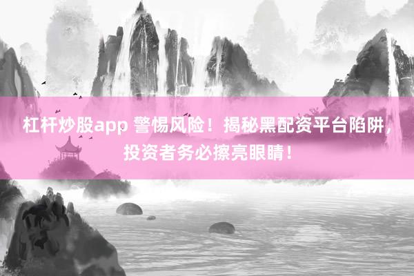 杠杆炒股app 警惕风险！揭秘黑配资平台陷阱，投资者务必擦亮眼睛！