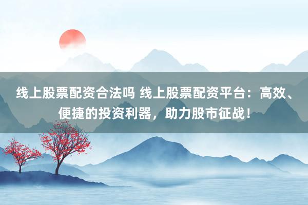 线上股票配资合法吗 线上股票配资平台：高效、便捷的投资利器，助力股市征战！