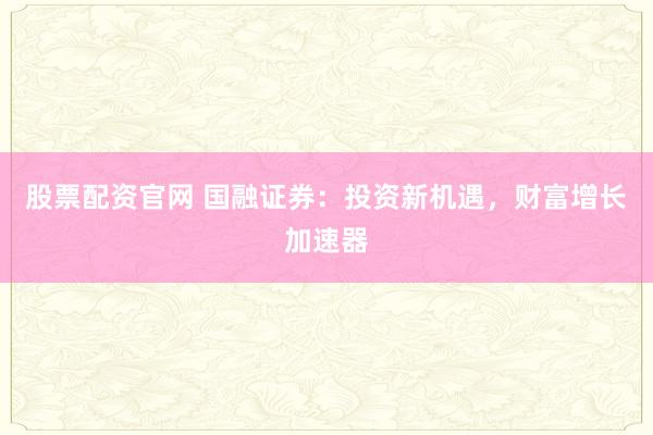 股票配资官网 国融证券：投资新机遇，财富增长加速器