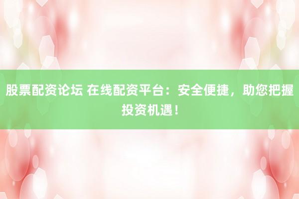股票配资论坛 在线配资平台：安全便捷，助您把握投资机遇！