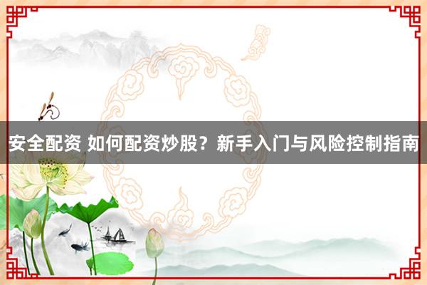 安全配资 如何配资炒股？新手入门与风险控制指南