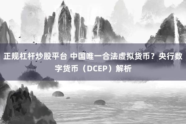 正规杠杆炒股平台 中国唯一合法虚拟货币？央行数字货币（DCEP）解析
