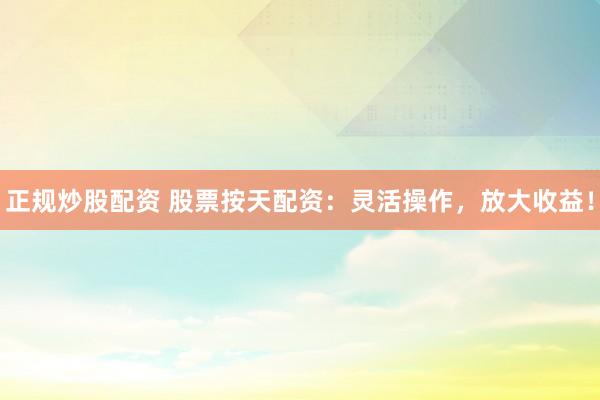 正规炒股配资 股票按天配资：灵活操作，放大收益！