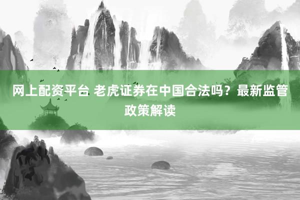 网上配资平台 老虎证券在中国合法吗？最新监管政策解读