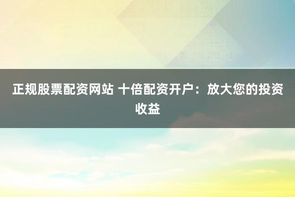 正规股票配资网站 十倍配资开户：放大您的投资收益