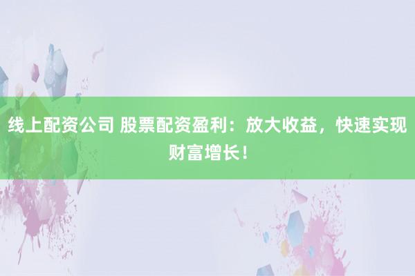 线上配资公司 股票配资盈利：放大收益，快速实现财富增长！