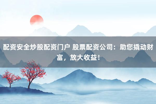 配资安全炒股配资门户 股票配资公司：助您撬动财富，放大收益！