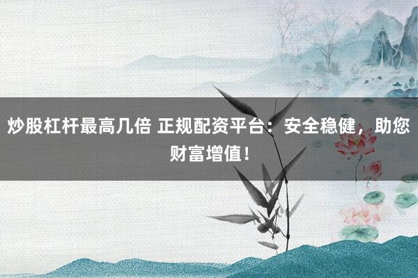 炒股杠杆最高几倍 正规配资平台：安全稳健，助您财富增值！