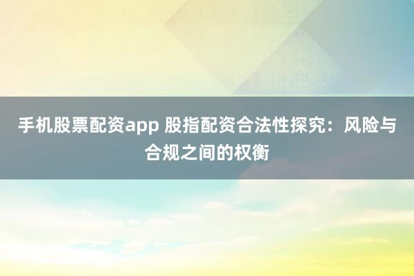 手机股票配资app 股指配资合法性探究：风险与合规之间的权衡