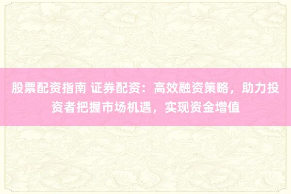 股票配资指南 证券配资：高效融资策略，助力投资者把握市场机遇，实现资金增值