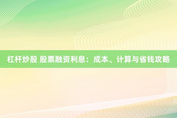 杠杆炒股 股票融资利息：成本、计算与省钱攻略