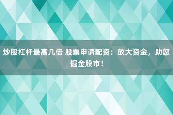 炒股杠杆最高几倍 股票申请配资：放大资金，助您掘金股市！