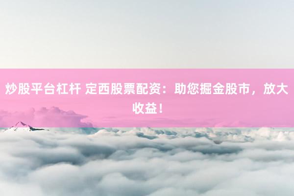 炒股平台杠杆 定西股票配资：助您掘金股市，放大收益！