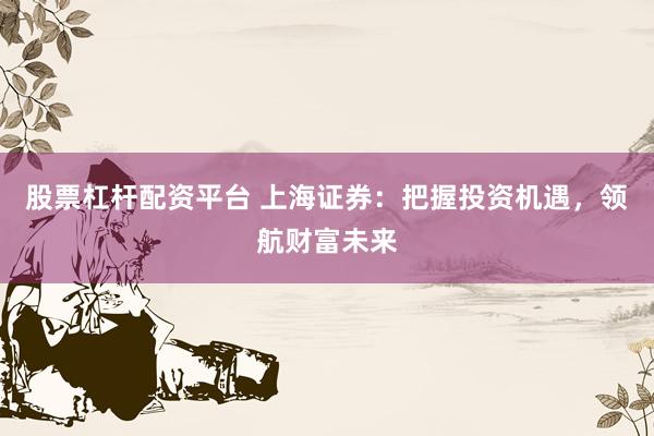 股票杠杆配资平台 上海证券：把握投资机遇，领航财富未来