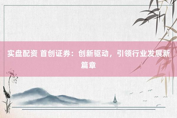 实盘配资 首创证券：创新驱动，引领行业发展新篇章
