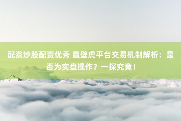 配资炒股配资优秀 赢壁虎平台交易机制解析：是否为实盘操作？一探究竟！
