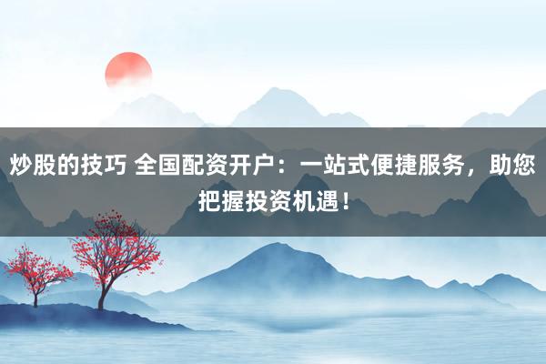 炒股的技巧 全国配资开户：一站式便捷服务，助您把握投资机遇！