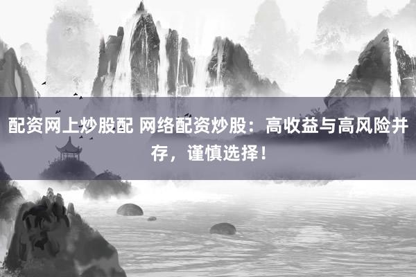 配资网上炒股配 网络配资炒股：高收益与高风险并存，谨慎选择！