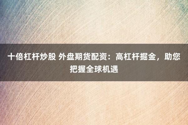 十倍杠杆炒股 外盘期货配资：高杠杆掘金，助您把握全球机遇