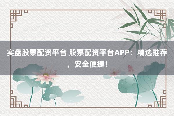 实盘股票配资平台 股票配资平台APP：精选推荐，安全便捷！