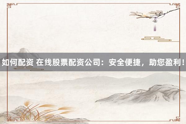 如何配资 在线股票配资公司：安全便捷，助您盈利！