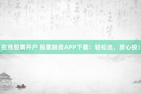 在线股票开户 股票融资APP下载：轻松选，放心投！