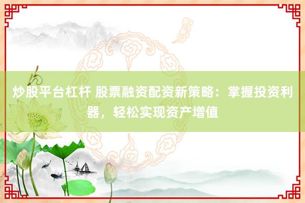 炒股平台杠杆 股票融资配资新策略：掌握投资利器，轻松实现资产增值