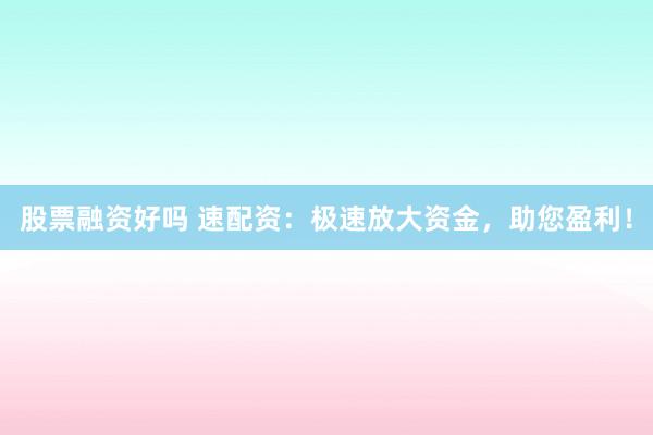 股票融资好吗 速配资：极速放大资金，助您盈利！