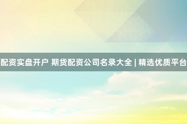 配资实盘开户 期货配资公司名录大全 | 精选优质平台