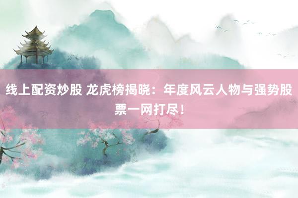 线上配资炒股 龙虎榜揭晓：年度风云人物与强势股票一网打尽！