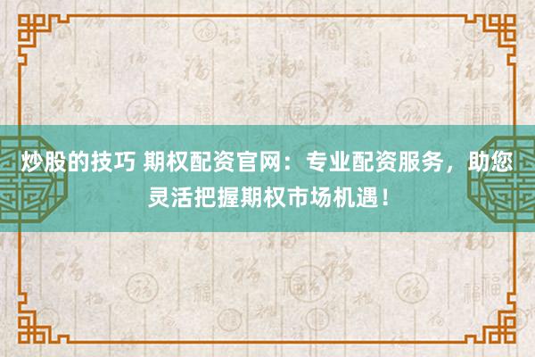 炒股的技巧 期权配资官网：专业配资服务，助您灵活把握期权市场机遇！