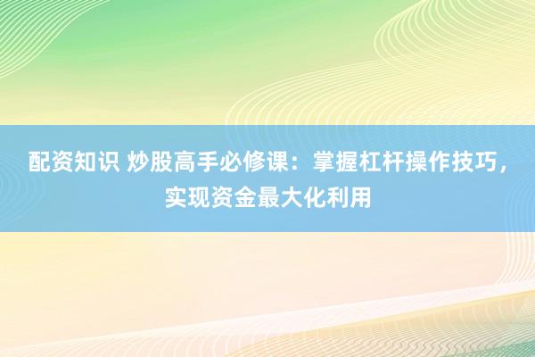 配资知识 炒股高手必修课：掌握杠杆操作技巧，实现资金最大化利用