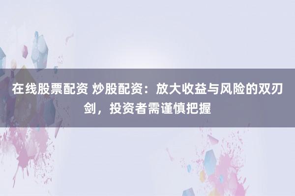 在线股票配资 炒股配资：放大收益与风险的双刃剑，投资者需谨慎把握