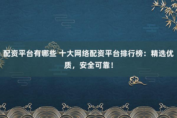 配资平台有哪些 十大网络配资平台排行榜：精选优质，安全可靠！