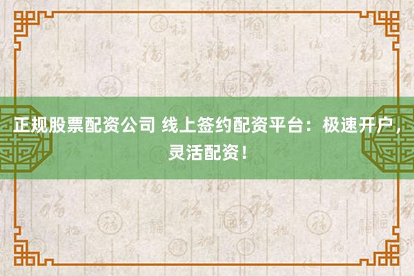 正规股票配资公司 线上签约配资平台：极速开户，灵活配资！