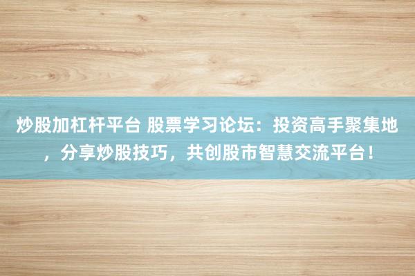 炒股加杠杆平台 股票学习论坛：投资高手聚集地，分享炒股技巧，共创股市智慧交流平台！