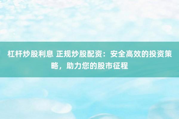 杠杆炒股利息 正规炒股配资：安全高效的投资策略，助力您的股市征程