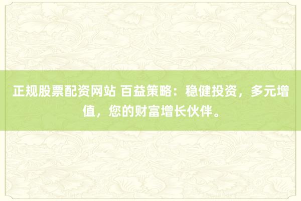 正规股票配资网站 百益策略：稳健投资，多元增值，您的财富增长伙伴。