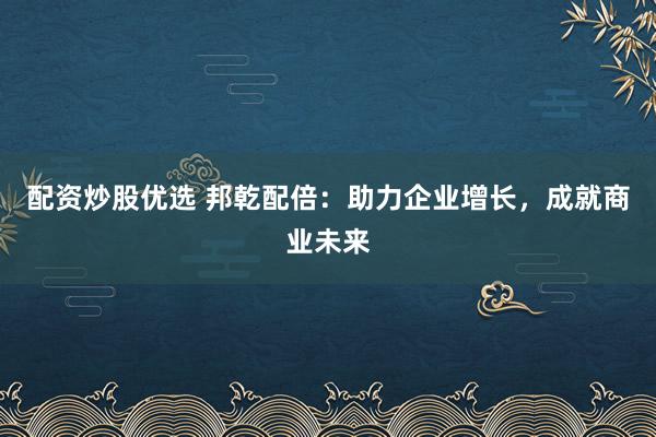配资炒股优选 邦乾配倍：助力企业增长，成就商业未来
