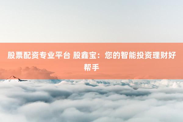 股票配资专业平台 股鑫宝：您的智能投资理财好帮手