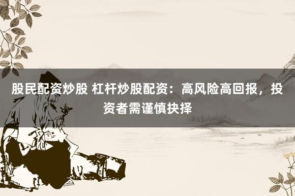 股民配资炒股 杠杆炒股配资：高风险高回报，投资者需谨慎抉择