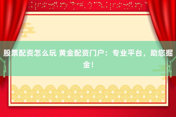 股票配资怎么玩 黄金配资门户：专业平台，助您掘金！