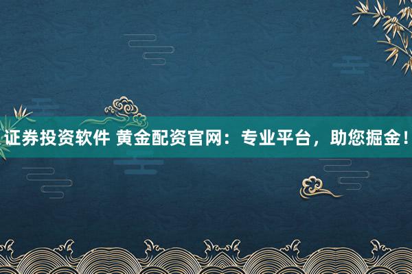 证券投资软件 黄金配资官网：专业平台，助您掘金！