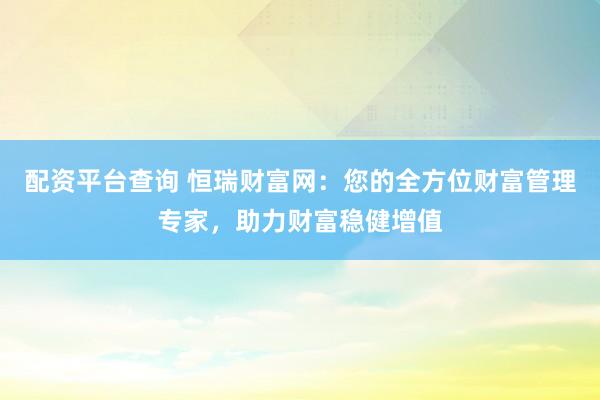 配资平台查询 恒瑞财富网：您的全方位财富管理专家，助力财富稳健增值